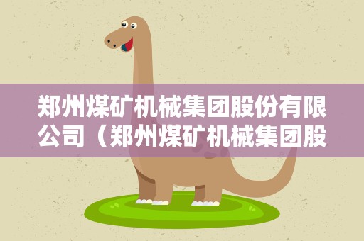 郑州煤矿机械集团股份有限公司（郑州煤矿机械集团股份有限公司待遇怎么样）
