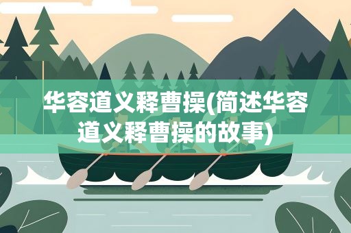 华容道义释曹操(简述华容道义释曹操的故事)
