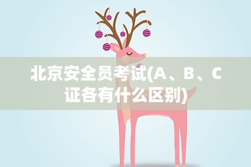北京安全员考试(A、B、C证各有什么区别)