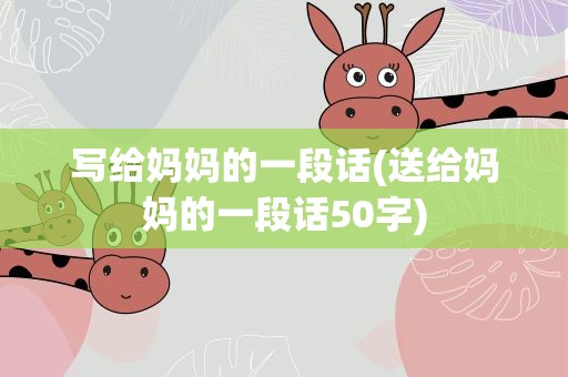 写给妈妈的一段话(送给妈妈的一段话50字)
