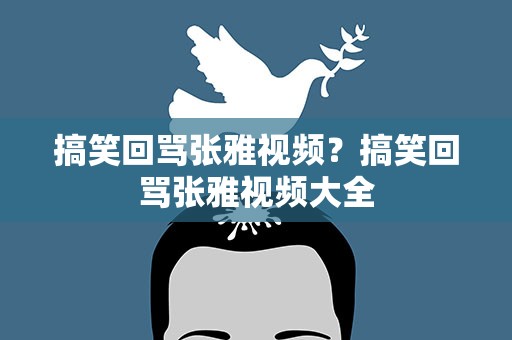 搞笑回骂张雅视频？搞笑回骂张雅视频大全