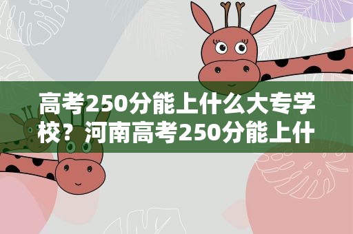 高考250分能上什么大专学校？河南高考250分能上什么大专学校