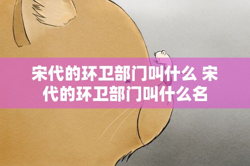 宋代的环卫部门叫什么 宋代的环卫部门叫什么名