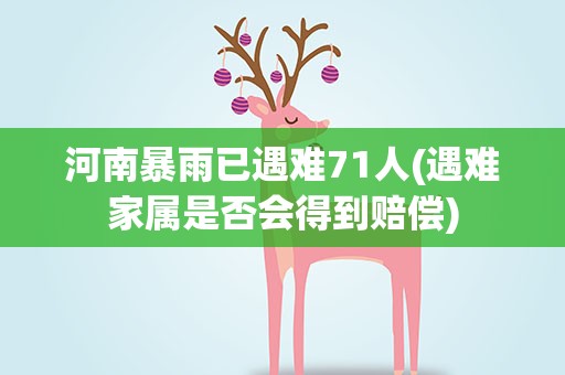 河南暴雨已遇难71人(遇难家属是否会得到赔偿)