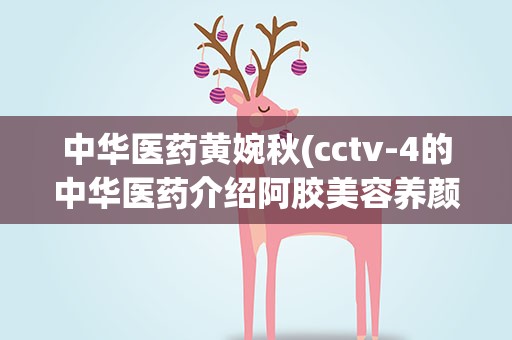 中华医药黄婉秋(cctv-4的中华医药介绍阿胶美容养颜法详情)