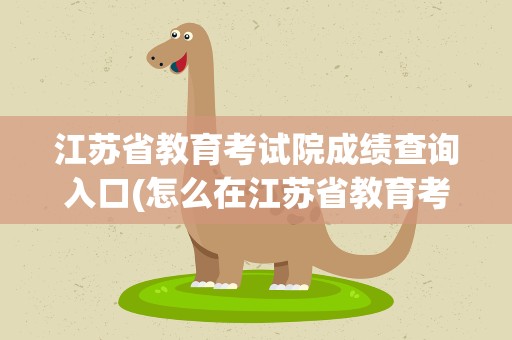 江苏省教育考试院成绩查询入口(怎么在江苏省教育考试院上查分)