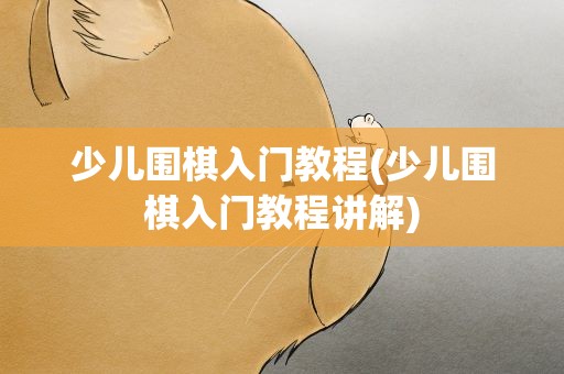 少儿围棋入门教程(少儿围棋入门教程讲解)