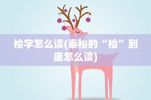 桧字怎么读(秦桧的“桧”到底怎么读)