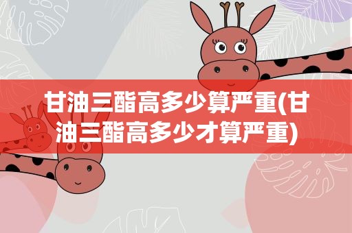 甘油三酯高多少算严重(甘油三酯高多少才算严重)