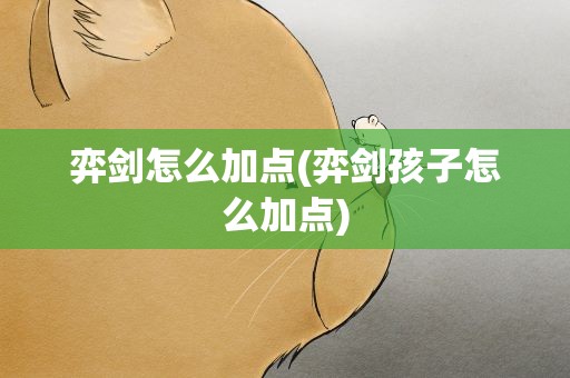 弈剑怎么加点(弈剑孩子怎么加点)