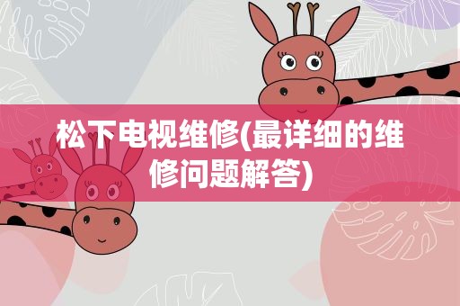 松下电视维修(最详细的维修问题解答)