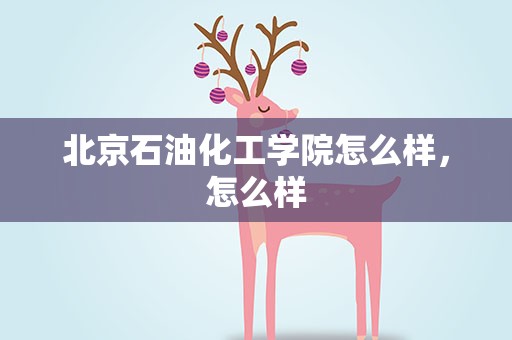 北京石油化工学院怎么样，怎么样