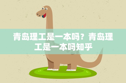 青岛理工是一本吗？青岛理工是一本吗知乎