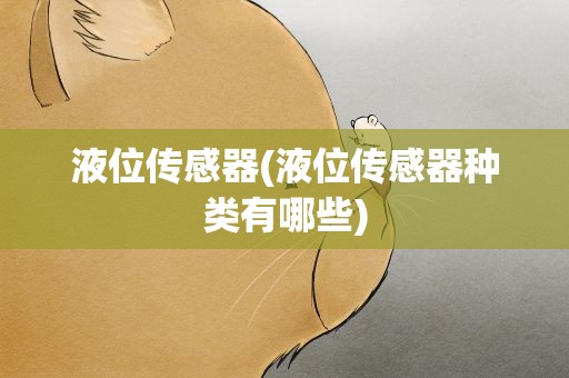 液位传感器(液位传感器种类有哪些)