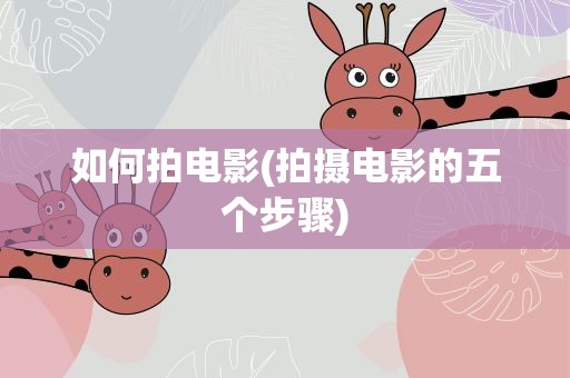 如何拍电影(拍摄电影的五个步骤)