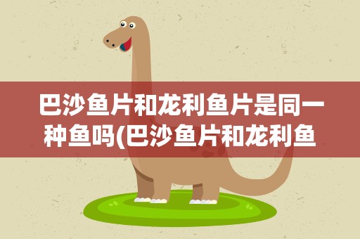 巴沙鱼片和龙利鱼片是同一种鱼吗(巴沙鱼片和龙利鱼片是一种鱼吗)