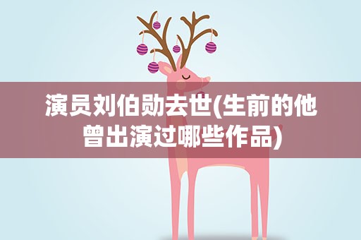 演员刘伯勋去世(生前的他曾出演过哪些作品)
