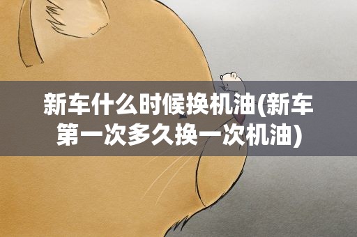 新车什么时候换机油(新车第一次多久换一次机油)