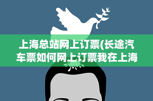 上海总站网上订票(长途汽车票如何网上订票我在上海。)