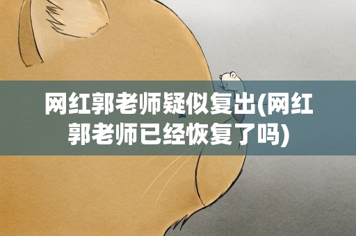 网红郭老师疑似复出(网红郭老师已经恢复了吗)