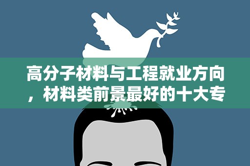 高分子材料与工程就业方向，材料类前景最好的十大专业