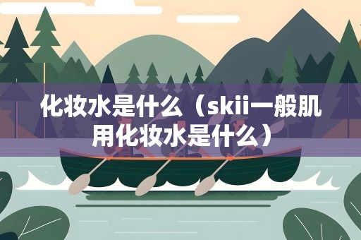 化妆水是什么（skii一般肌用化妆水是什么）