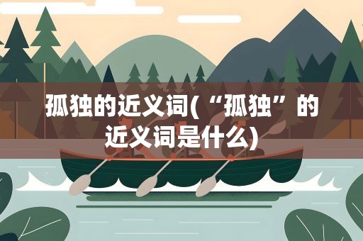 孤独的近义词(“孤独”的近义词是什么)