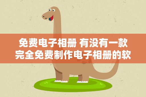 免费电子相册 有没有一款完全免费制作电子相册的软件