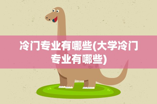 冷门专业有哪些(大学冷门专业有哪些)