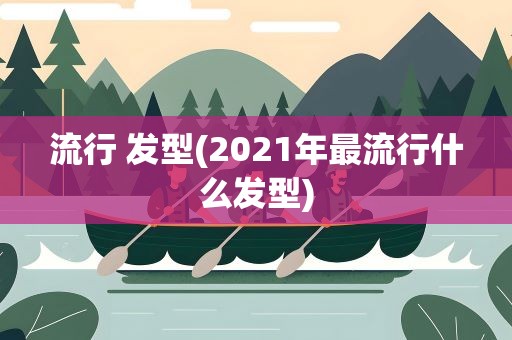 流行 发型(2021年最流行什么发型)