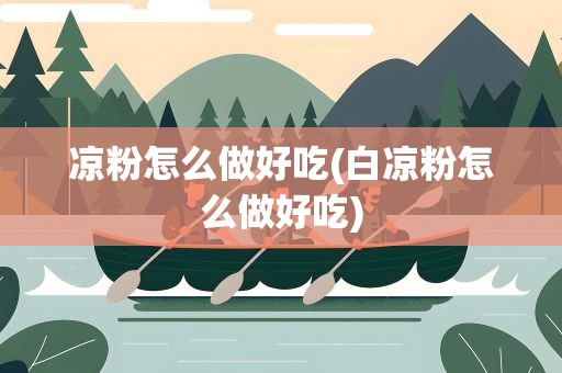 凉粉怎么做好吃(白凉粉怎么做好吃)