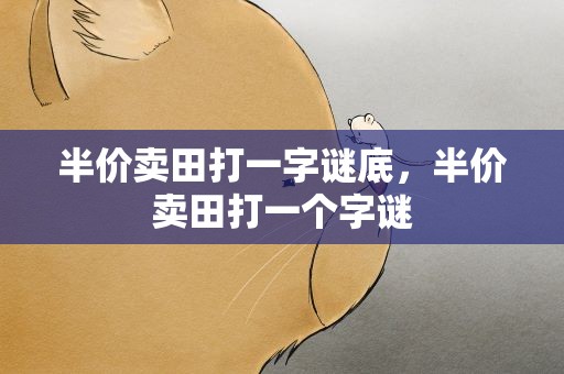 半价卖田打一字谜底，半价卖田打一个字谜