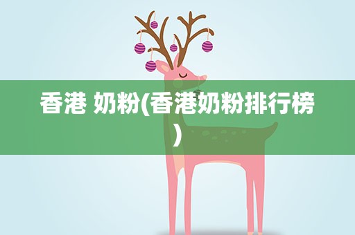香港 奶粉(香港奶粉排行榜)