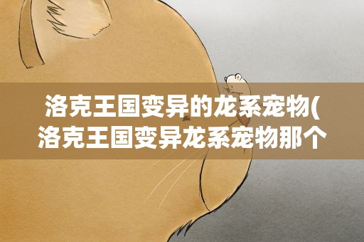 洛克王国变异的龙系宠物(洛克王国变异龙系宠物那个任务怎么做)