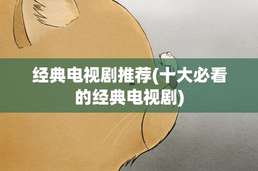 经典电视剧推荐(十大必看的经典电视剧)