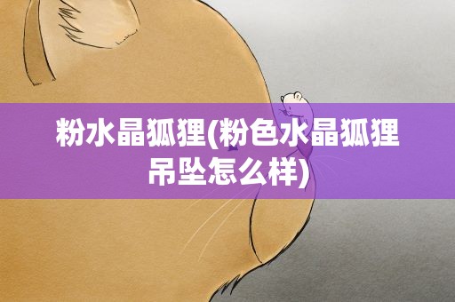 粉水晶狐狸(粉色水晶狐狸吊坠怎么样)