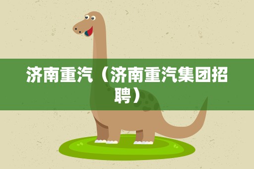 济南重汽（济南重汽集团招聘）