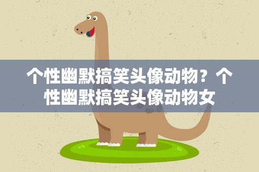 个性幽默搞笑头像动物？个性幽默搞笑头像动物女