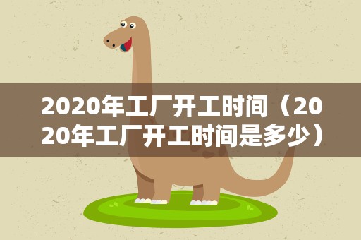 2020年工厂开工时间（2020年工厂开工时间是多少）