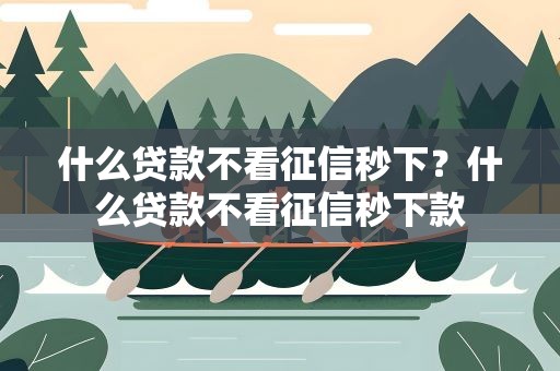 什么贷款不看征信秒下？什么贷款不看征信秒下款