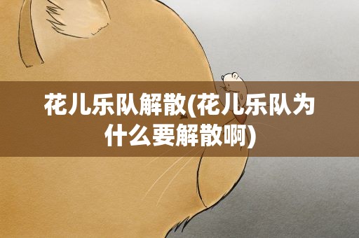 花儿乐队解散(花儿乐队为什么要解散啊)