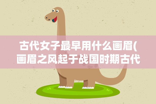 古代女子最早用什么画眉(画眉之风起于战国时期古代女子最早是用什么画眉的)