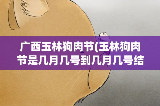广西玉林狗肉节(玉林狗肉节是几月几号到几月几号结束)