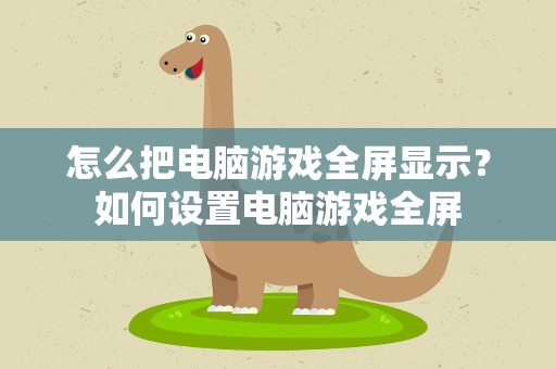 怎么把电脑游戏全屏显示？如何设置电脑游戏全屏