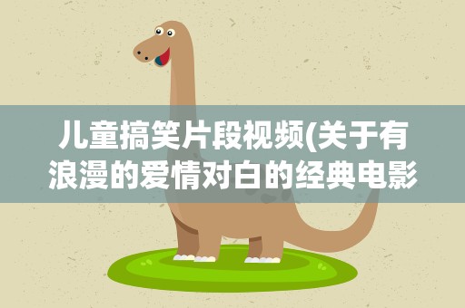 儿童搞笑片段视频(关于有浪漫的爱情对白的经典电影或视频片段)