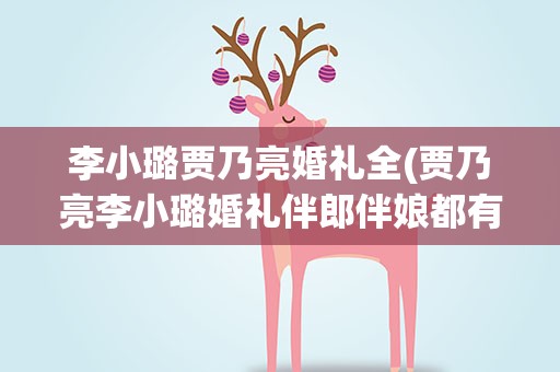 李小璐贾乃亮婚礼全(贾乃亮李小璐婚礼伴郎伴娘都有谁)