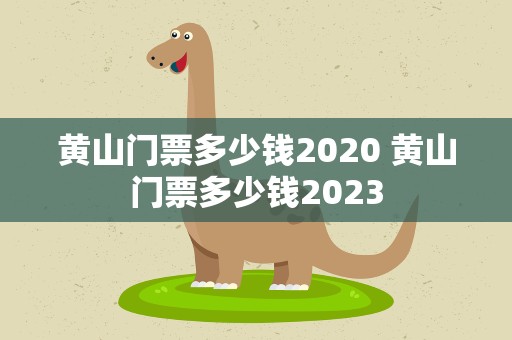 黄山门票多少钱2020 黄山门票多少钱2023