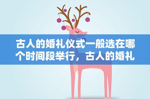 古人的婚礼仪式一般选在哪个时间段举行，古人的婚礼仪式一般选在哪个时间段举行的