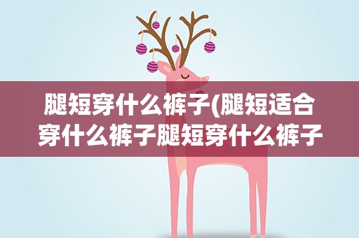 腿短穿什么裤子(腿短适合穿什么裤子腿短穿什么裤子好看)