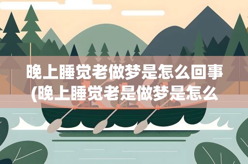 晚上睡觉老做梦是怎么回事(晚上睡觉老是做梦是怎么回事)